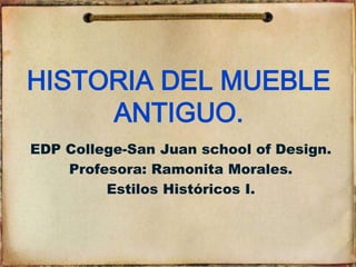 HISTORIA DEL MUEBLE
     ANTIGUO.
EDP College-San Juan school of Design.
    Profesora: Ramonita Morales.
         Estilos Históricos I.
 