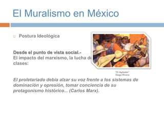 El Muralismo en MéxicoPostura IdeológicaDesde el punto de vista social.- El impacto del marxismo, la lucha de clases: El proletariado debía alzar su voz frente a los sistemas de dominación y opresión, tomar conciencia de su protagonismo histórico... (Carlos Marx).“El Agitador”Diego Rivera