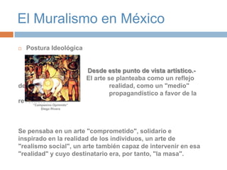 El Muralismo en MéxicoPostura Ideológica                                        Desde este punto de vista artístico.- 			El arte se planteaba como un reflejo de la 				realidad, como un "medio" 					propagandístico a favor de la revolución. Se pensaba en un arte "comprometido", solidario e inspirado en la realidad de los individuos, un arte de "realismo social", un arte también capaz de intervenir en esa "realidad" y cuyo destinatario era, por tanto, "la masa". “Campesino Oprimido”Diego Rivera