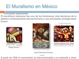 El Muralismo en MéxicoPrincipales exponentesEl muralismo mexicano fue uno de los fenómenos más decisivos de la plástica contemporánea iberoamericana y sus principales protagonistas fueron 				                                                                                       “La Nueva Democracia”David Alfaro Siqueiros                     “El Porteador de Flores”	Diego Rivera             José Clemente Orozco “Hidalgo”A partir de 1930 el movimiento se internacionalizó y se extendió a otros países de América.