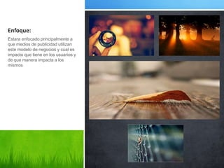 Enfoque:
Estara enfocado principalmente a
que medios de publicidad utilizan
este modelo de negocios y cual es
impacto que tiene en los usuarios y
de que manera impacta a los
mismos
 