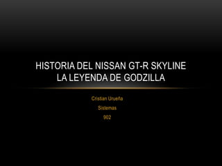 Cristian Urueña
Sistemas
902
HISTORIA DEL NISSAN GT-R SKYLINE
LA LEYENDA DE GODZILLA
 