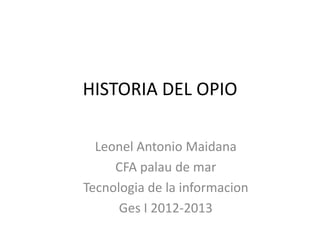 HISTORIA DEL OPIO

  Leonel Antonio Maidana
     CFA palau de mar
Tecnologia de la informacion
      Ges I 2012-2013
 