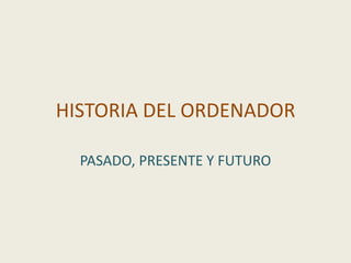 HISTORIA DEL ORDENADOR

  PASADO, PRESENTE Y FUTURO
 