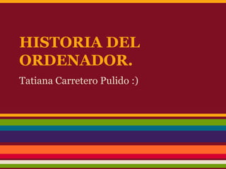 HISTORIA DEL
ORDENADOR.
Tatiana Carretero Pulido :)
 