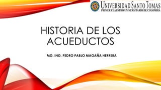 HISTORIA DE LOS
ACUEDUCTOS
MG. ING. PEDRO PABLO MAGAÑA HERRERA
 