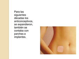 Para las siguientes décadas los anticonceptivos, se expandieron,  también se contaba con parches e implantes.