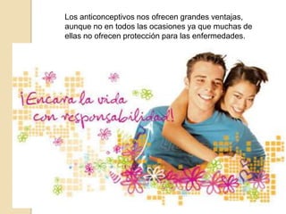 Los anticonceptivos nos ofrecen grandes ventajas, aunque no en todos las ocasiones ya que muchas de ellas no ofrecen protección para las enfermedades.