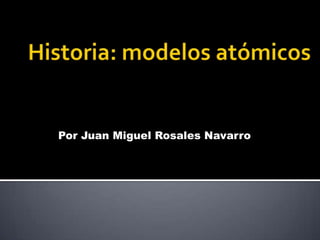 Historia: modelos atómicos Por Juan Miguel Rosales Navarro 