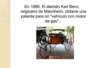 En 1886. El alemán Karl Benz,
originario de Mannheim, obtiene una
patente para un "vehículo con motor
de gas"..
 