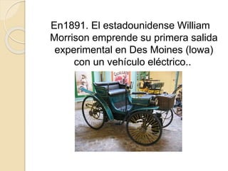 En1891. El estadounidense William
Morrison emprende su primera salida
experimental en Des Moines (lowa)
con un vehículo eléctrico..
 