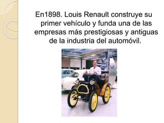 En1898. Louis Renault construye su
primer vehículo y funda una de las
empresas más prestigiosas y antiguas
de la industria del automóvil.
 