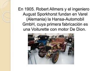 En 1905. Robert Allmers y el ingeniero
August Sporkhorst fundan en Varel
(Alemania) la Hansa-Automobil
GmbH, cuya primera fabricación es
una Voiturette con motor De Dion.
 