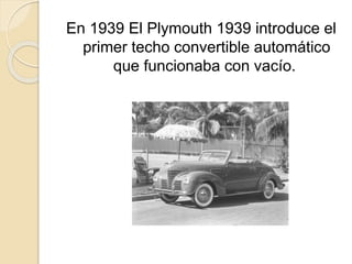 En 1939 El Plymouth 1939 introduce el
primer techo convertible automático
que funcionaba con vacío.
 