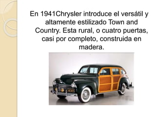 En 1941Chrysler introduce el versátil y
altamente estilizado Town and
Country. Esta rural, o cuatro puertas,
casi por completo, construida en
madera.
 