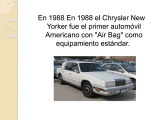En 1988 En 1988 el Chrysler New
Yorker fue el primer automóvil
Americano con "Air Bag" como
equipamiento estándar.
 