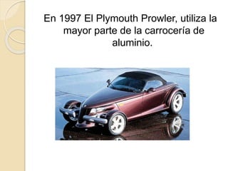 En 1997 El Plymouth Prowler, utiliza la
mayor parte de la carrocería de
aluminio.
 