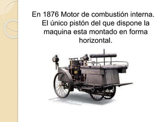 En 1876 Motor de combustión interna.
El único pistón del que dispone la
maquina esta montado en forma
horizontal.
 