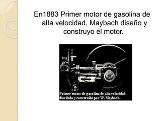 En1883 Primer motor de gasolina de
alta velocidad. Maybach diseño y
construyo el motor.
 