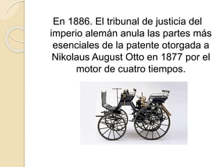 En 1886. El tribunal de justicia del
imperio alemán anula las partes más
esenciales de la patente otorgada a
Nikolaus August Otto en 1877 por el
motor de cuatro tiempos.
 
