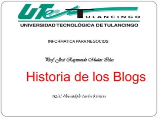 INFORMATICA PARA NEGOCIOS



   Prof. José Raymundo Muños Islas


Historia de los Blogs
      Uziel Abinadab Cerón Rosales
 