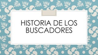 HISTORIA DE LOS
BUSCADORES
 