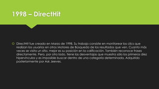 1998 – DirectHit
 DirectHit fue creado en Marzo de 1998. Su trabajo consiste en monitorear los clics que
realizan los usu...