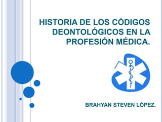 HISTORIA DE LOS CÓDIGOS
   DEONTOLÓGICOS EN LA
     PROFESIÓN MÉDICA.




         BRAHYAN STEVEN LÓPEZ.
 