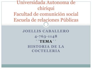 Universidada Autonoma de
           chiriqui
Facultad de comunición social
Escuela de relaciones Públicas

    JOELLIS CABALLERO
         4-763-1148
         ´´TEMA´´
      HISTORIA DE LA
       COCTELERIA
 