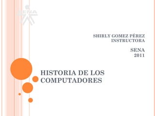 HISTORIA DE LOS COMPUTADORES SHIRLY GOMEZ PÉREZ INSTRUCTORA SENA 2011 