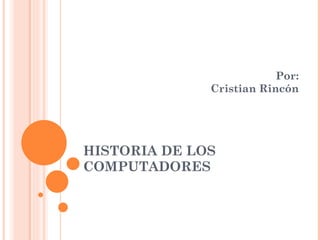 HISTORIA DE LOS COMPUTADORES Por: Cristian Rincón 