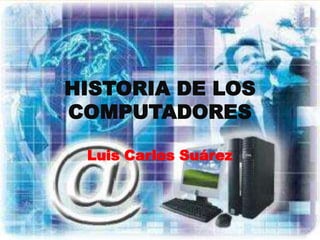 HISTORIA DE LOS
COMPUTADORES

 Luis Carlos Suárez
 