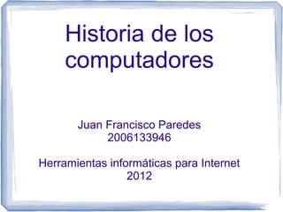 Historia de los
     computadores

       Juan Francisco Paredes
            2006133946

Herramientas informáticas para Internet
                 2012
 