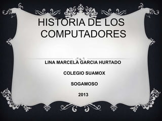 HISTORIA DE LOS
COMPUTADORES
LINA MARCELA GARCIA HURTADO
COLEGIO SUAMOX
SOGAMOSO
2013
 