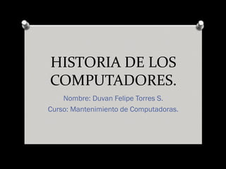 HISTORIA DE LOS
COMPUTADORES.
Nombre: Duvan Felipe Torres S.
Curso: Mantenimiento de Computadoras.
 