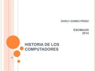 HISTORIA DE LOS
COMPUTADORES
SHIRLY GOMEZ PÉREZ
ESCMAUXI
2014
 