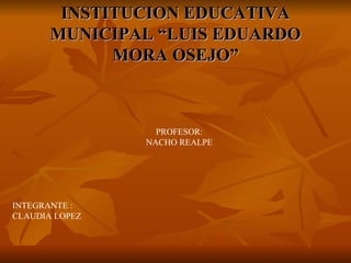 INSTITUCION EDUCATIVA
       MUNICIPAL “LUIS EDUARDO
             MORA OSEJO”



                  PROFESOR:
                NACHO REALPE




INTEGRANTE :
CLAUDIA LOPEZ
 