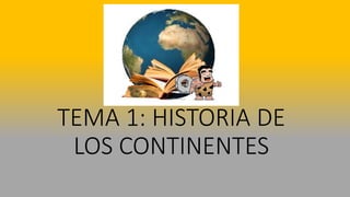 TEMA 1: HISTORIA DE
LOS CONTINENTES
 