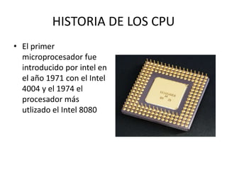 HISTORIA DE LOS CPU
• El primer
  microprocesador fue
  introducido por intel en
  el año 1971 con el Intel
  4004 y el 1974 el
  procesador más
  utlizado el Intel 8080
 