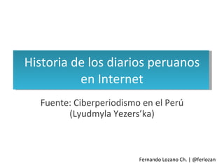 Historia de los diarios peruanos en Internet Fuente: Ciberperiodismo en el Perú (Lyudmyla Yezers’ka) Fernando Lozano Ch. | @ferlozan 