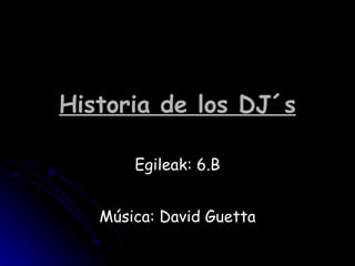 Historia de los DJ´s Egileak: 6.B Música: David Guetta 