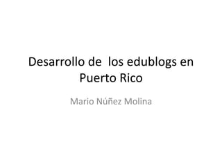 Desarrollo de  los edublogs en Puerto Rico Mario Núñez Molina 