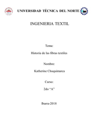 INGENIERIA TEXTIL
Tema:
Historia de las fibras textiles
Nombre:
Katherine Chuquimarca
Curso:
2do “A”
Ibarra-2018
UNIVERSIDAD TÉCNICA DEL NORTE
 