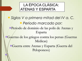  Siglos V a primera mitad del IV a. C.
 Periodo marcado por:
Periodo de dominio de las polis de Atenas yPeriodo de dominio de las polis de Atenas y
EspartaEsparta
Guerras de los griegos contra los persas (GuerrasGuerras de los griegos contra los persas (Guerras
Médicas)Médicas)
Guerra entre Atenas y Esparta (Guerra delGuerra entre Atenas y Esparta (Guerra del
Peloponeso)Peloponeso)

LA ÉPOCA CLÁSICA:
ATENAS Y ESPARTA
 