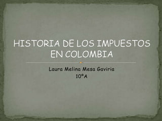 Laura Melina Mesa Gaviria 10ºA HISTORIA DE LOS IMPUESTOS EN COLOMBIA 
