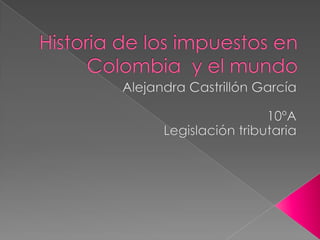 Historia de los impuestos en Colombia  y el mundo Alejandra Castrillón García 10ºA Legislación tributaria 
