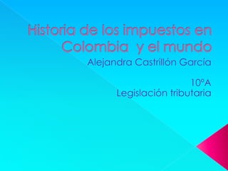 Historia de los impuestos en Colombia  y el mundo Alejandra Castrillón García 10ºA Legislación tributaria 