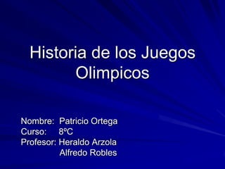 Historia de los Juegos
        Olimpicos

Nombre: Patricio Ortega
Curso: 8ºC
Profesor: Heraldo Arzola
          Alfredo Robles
 