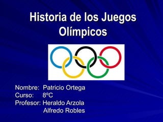 Historia de los Juegos
          Olímpicos



Nombre: Patricio Ortega
Curso: 8ºC
Profesor: Heraldo Arzola
          Alfredo Robles
 