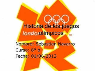 Historia de los juegos
         olímpicos
Nombre: Sebastian Navarro
Curso: 8° b
Fecha: 01/06/2012
 
